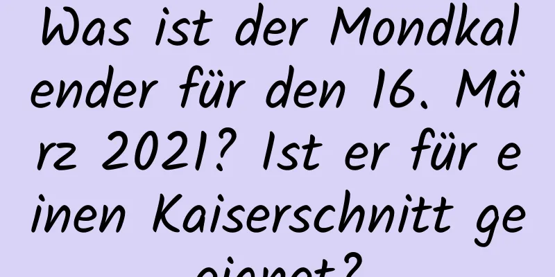 Was ist der Mondkalender für den 16. März 2021? Ist er für einen Kaiserschnitt geeignet?