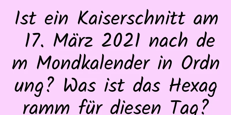 Ist ein Kaiserschnitt am 17. März 2021 nach dem Mondkalender in Ordnung? Was ist das Hexagramm für diesen Tag?