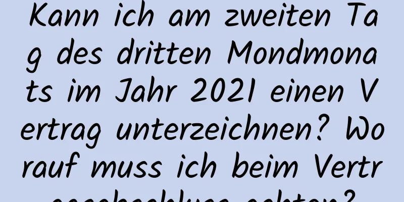 Kann ich am zweiten Tag des dritten Mondmonats im Jahr 2021 einen Vertrag unterzeichnen? Worauf muss ich beim Vertragsabschluss achten?