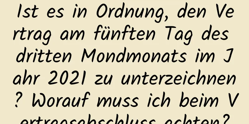 Ist es in Ordnung, den Vertrag am fünften Tag des dritten Mondmonats im Jahr 2021 zu unterzeichnen? Worauf muss ich beim Vertragsabschluss achten?