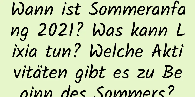 Wann ist Sommeranfang 2021? Was kann Lixia tun? Welche Aktivitäten gibt es zu Beginn des Sommers?