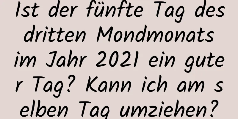 Ist der fünfte Tag des dritten Mondmonats im Jahr 2021 ein guter Tag? Kann ich am selben Tag umziehen?