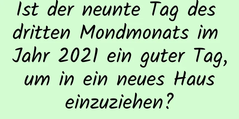 Ist der neunte Tag des dritten Mondmonats im Jahr 2021 ein guter Tag, um in ein neues Haus einzuziehen?