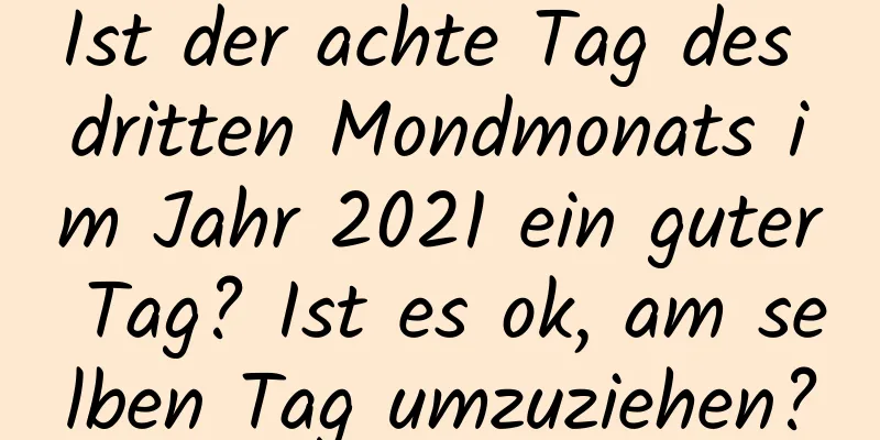 Ist der achte Tag des dritten Mondmonats im Jahr 2021 ein guter Tag? Ist es ok, am selben Tag umzuziehen?