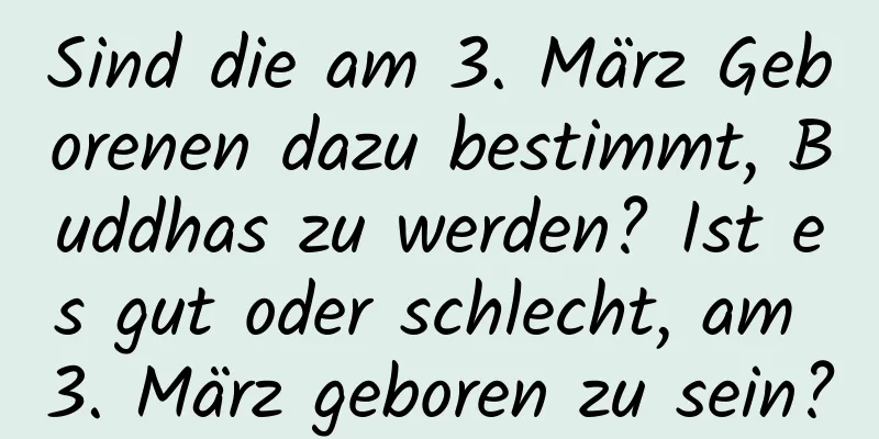 Sind die am 3. März Geborenen dazu bestimmt, Buddhas zu werden? Ist es gut oder schlecht, am 3. März geboren zu sein?