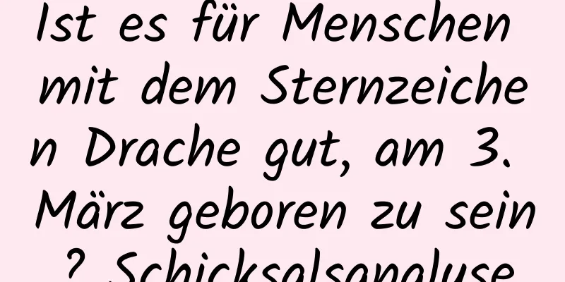 Ist es für Menschen mit dem Sternzeichen Drache gut, am 3. März geboren zu sein? Schicksalsanalyse