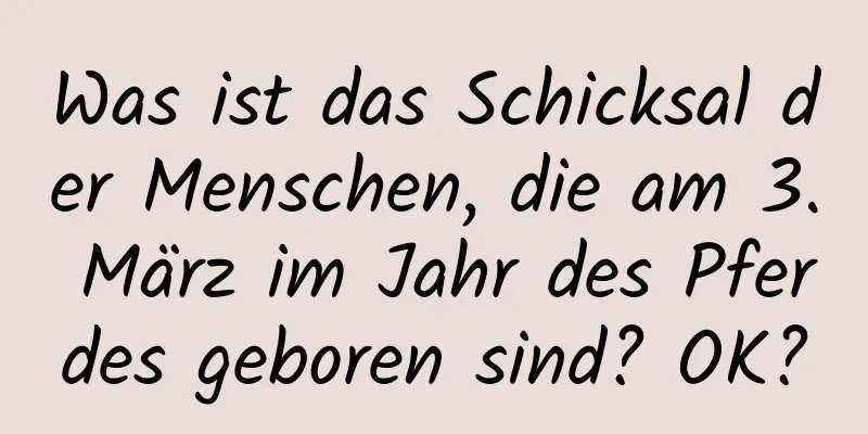 Was ist das Schicksal der Menschen, die am 3. März im Jahr des Pferdes geboren sind? OK?