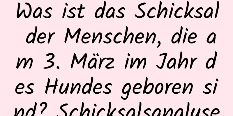 Was ist das Schicksal der Menschen, die am 3. März im Jahr des Hundes geboren sind? Schicksalsanalyse