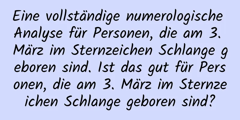 Eine vollständige numerologische Analyse für Personen, die am 3. März im Sternzeichen Schlange geboren sind. Ist das gut für Personen, die am 3. März im Sternzeichen Schlange geboren sind?