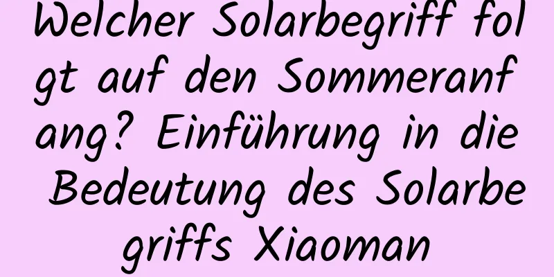 Welcher Solarbegriff folgt auf den Sommeranfang? Einführung in die Bedeutung des Solarbegriffs Xiaoman