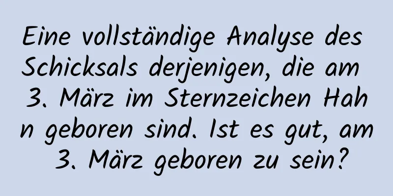 Eine vollständige Analyse des Schicksals derjenigen, die am 3. März im Sternzeichen Hahn geboren sind. Ist es gut, am 3. März geboren zu sein?