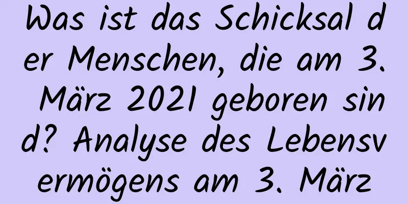 Was ist das Schicksal der Menschen, die am 3. März 2021 geboren sind? Analyse des Lebensvermögens am 3. März