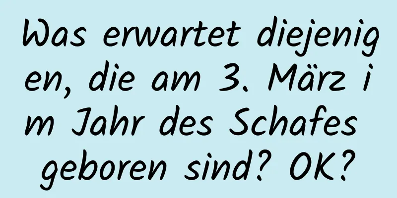 Was erwartet diejenigen, die am 3. März im Jahr des Schafes geboren sind? OK?