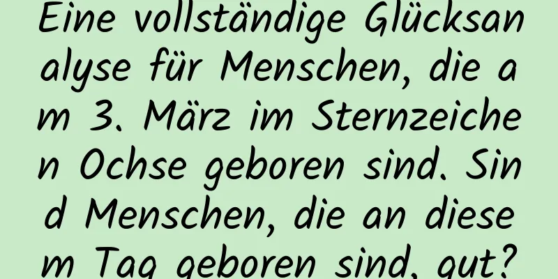 Eine vollständige Glücksanalyse für Menschen, die am 3. März im Sternzeichen Ochse geboren sind. Sind Menschen, die an diesem Tag geboren sind, gut?