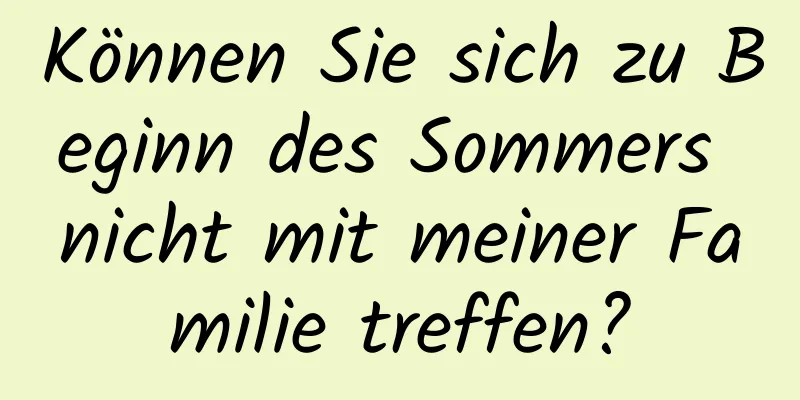 Können Sie sich zu Beginn des Sommers nicht mit meiner Familie treffen?