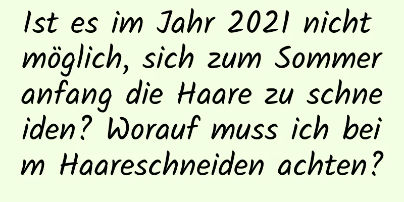 Ist es im Jahr 2021 nicht möglich, sich zum Sommeranfang die Haare zu schneiden? Worauf muss ich beim Haareschneiden achten?