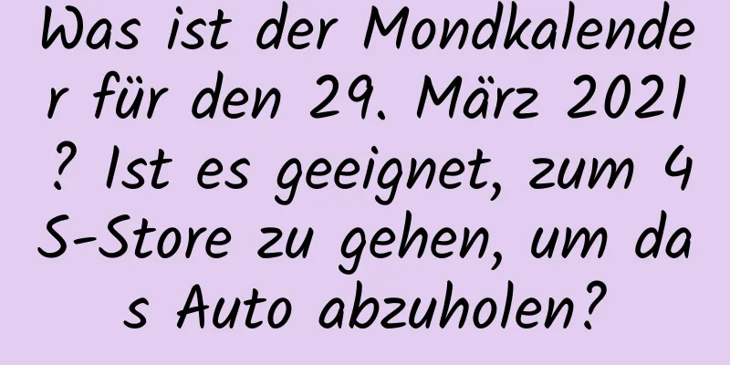 Was ist der Mondkalender für den 29. März 2021? Ist es geeignet, zum 4S-Store zu gehen, um das Auto abzuholen?