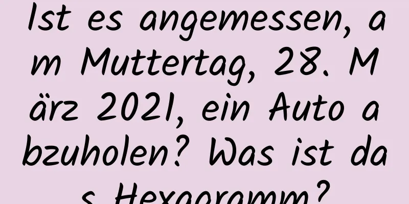 Ist es angemessen, am Muttertag, 28. März 2021, ein Auto abzuholen? Was ist das Hexagramm?