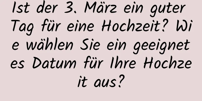 Ist der 3. März ein guter Tag für eine Hochzeit? Wie wählen Sie ein geeignetes Datum für Ihre Hochzeit aus?