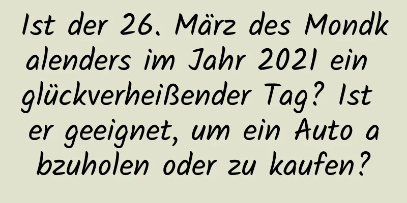 Ist der 26. März des Mondkalenders im Jahr 2021 ein glückverheißender Tag? Ist er geeignet, um ein Auto abzuholen oder zu kaufen?