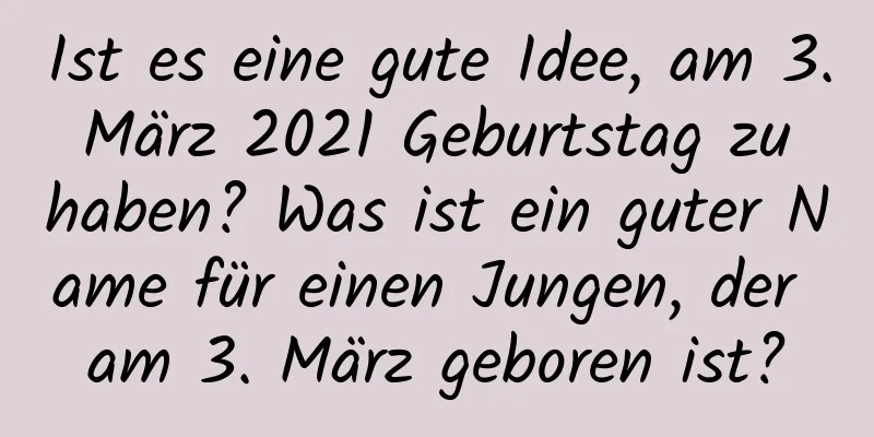 Ist es eine gute Idee, am 3. März 2021 Geburtstag zu haben? Was ist ein guter Name für einen Jungen, der am 3. März geboren ist?