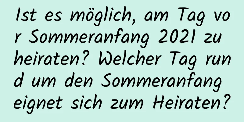 Ist es möglich, am Tag vor Sommeranfang 2021 zu heiraten? Welcher Tag rund um den Sommeranfang eignet sich zum Heiraten?