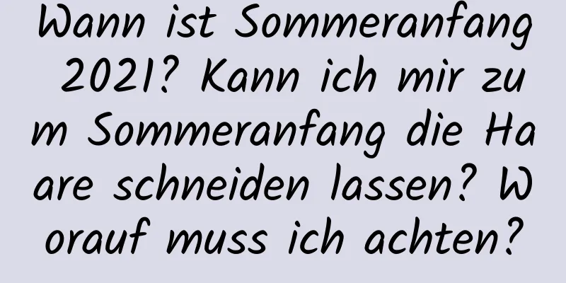 Wann ist Sommeranfang 2021? Kann ich mir zum Sommeranfang die Haare schneiden lassen? Worauf muss ich achten?