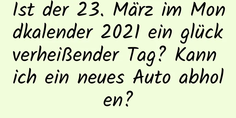 Ist der 23. März im Mondkalender 2021 ein glückverheißender Tag? Kann ich ein neues Auto abholen?