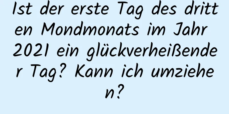 Ist der erste Tag des dritten Mondmonats im Jahr 2021 ein glückverheißender Tag? Kann ich umziehen?