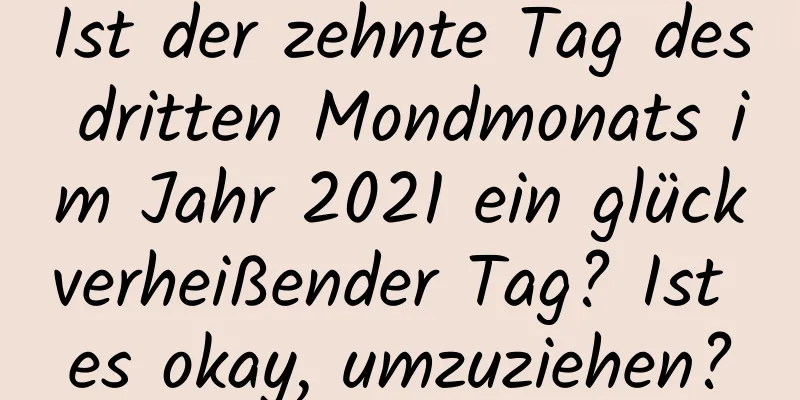 Ist der zehnte Tag des dritten Mondmonats im Jahr 2021 ein glückverheißender Tag? Ist es okay, umzuziehen?