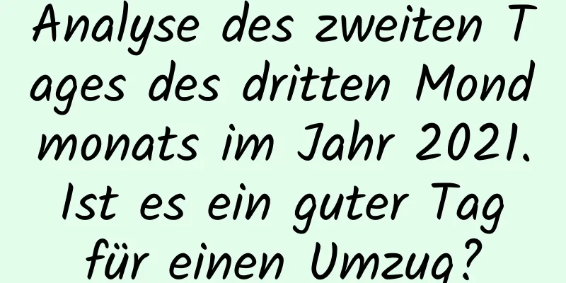 Analyse des zweiten Tages des dritten Mondmonats im Jahr 2021. Ist es ein guter Tag für einen Umzug?