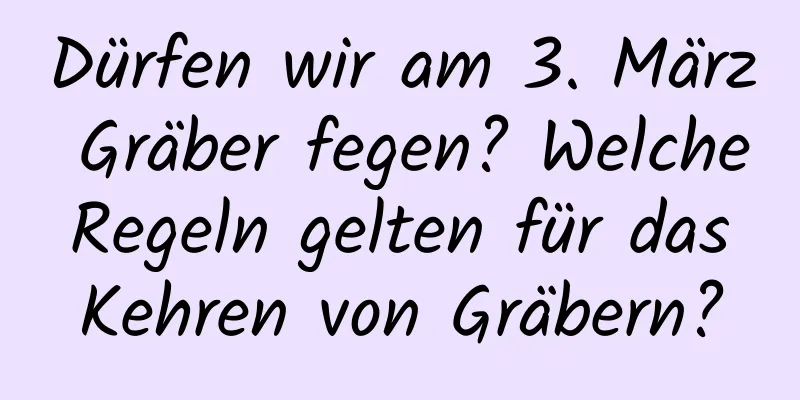 Dürfen wir am 3. März Gräber fegen? Welche Regeln gelten für das Kehren von Gräbern?