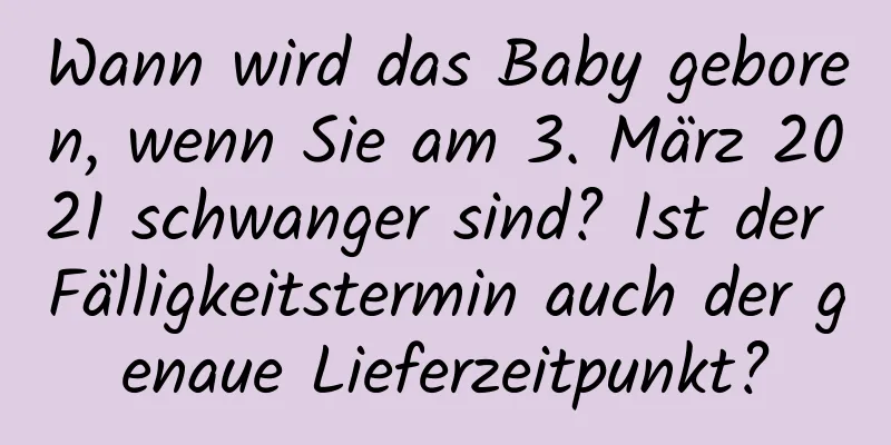 Wann wird das Baby geboren, wenn Sie am 3. März 2021 schwanger sind? Ist der Fälligkeitstermin auch der genaue Lieferzeitpunkt?