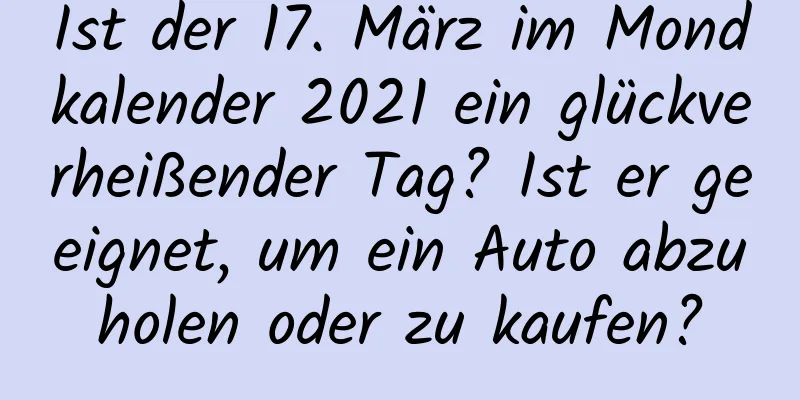 Ist der 17. März im Mondkalender 2021 ein glückverheißender Tag? Ist er geeignet, um ein Auto abzuholen oder zu kaufen?