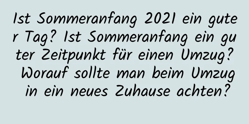 Ist Sommeranfang 2021 ein guter Tag? Ist Sommeranfang ein guter Zeitpunkt für einen Umzug? Worauf sollte man beim Umzug in ein neues Zuhause achten?