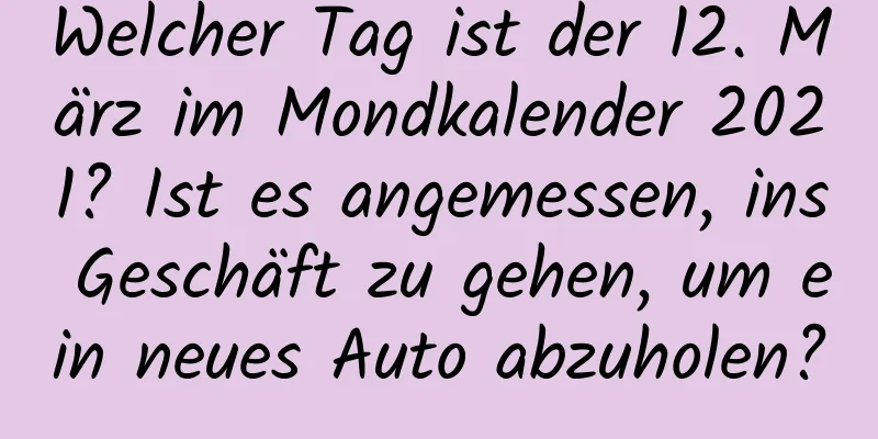 Welcher Tag ist der 12. März im Mondkalender 2021? Ist es angemessen, ins Geschäft zu gehen, um ein neues Auto abzuholen?