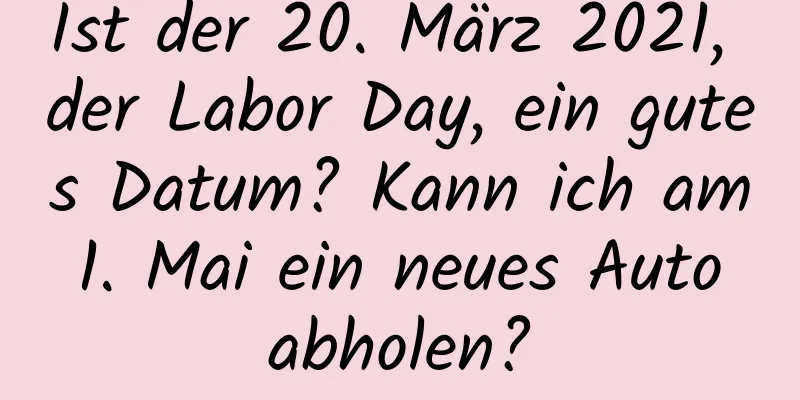 Ist der 20. März 2021, der Labor Day, ein gutes Datum? Kann ich am 1. Mai ein neues Auto abholen?