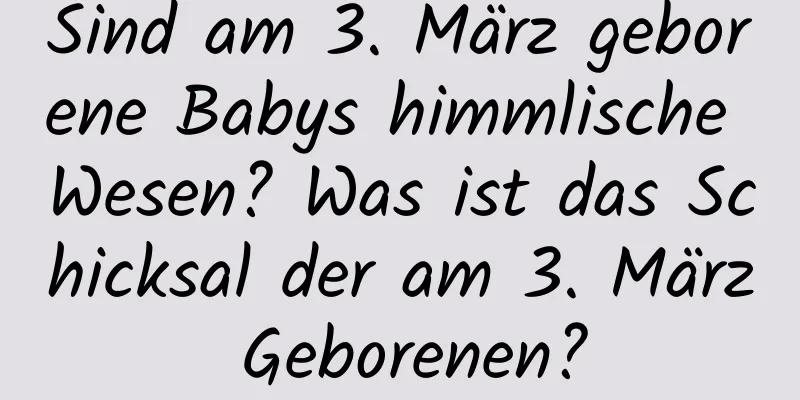 Sind am 3. März geborene Babys himmlische Wesen? Was ist das Schicksal der am 3. März Geborenen?