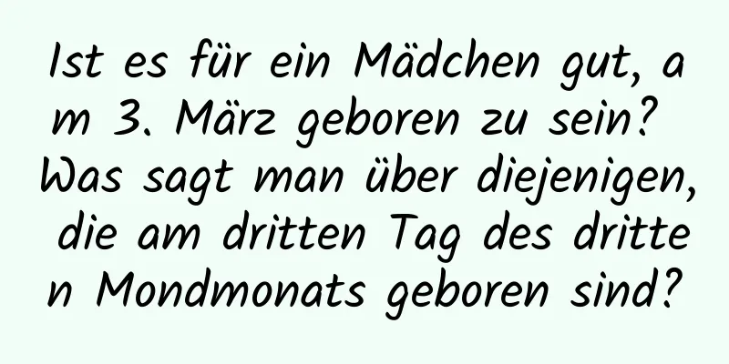 Ist es für ein Mädchen gut, am 3. März geboren zu sein? Was sagt man über diejenigen, die am dritten Tag des dritten Mondmonats geboren sind?