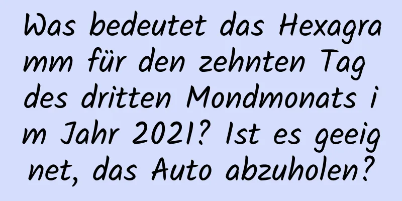 Was bedeutet das Hexagramm für den zehnten Tag des dritten Mondmonats im Jahr 2021? Ist es geeignet, das Auto abzuholen?