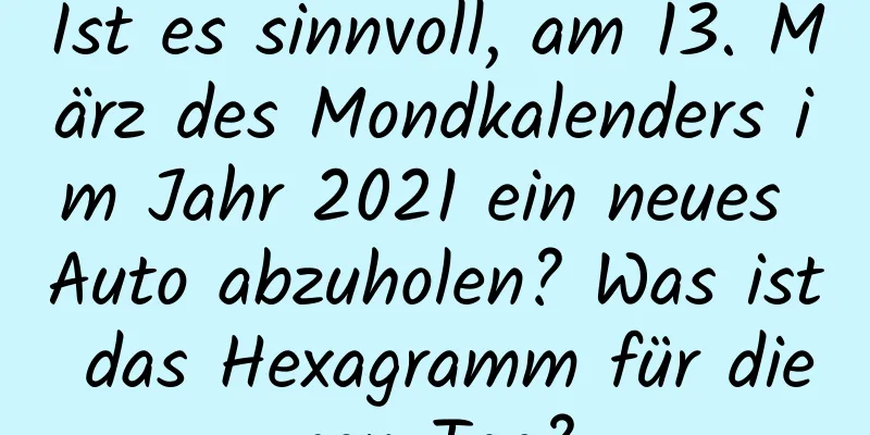 Ist es sinnvoll, am 13. März des Mondkalenders im Jahr 2021 ein neues Auto abzuholen? Was ist das Hexagramm für diesen Tag?