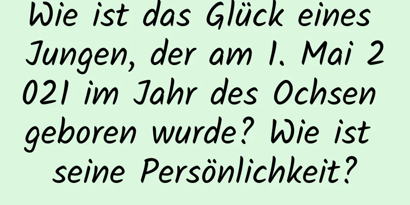 Wie ist das Glück eines Jungen, der am 1. Mai 2021 im Jahr des Ochsen geboren wurde? Wie ist seine Persönlichkeit?