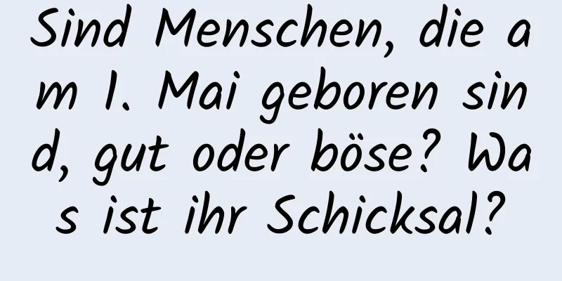 Sind Menschen, die am 1. Mai geboren sind, gut oder böse? Was ist ihr Schicksal?