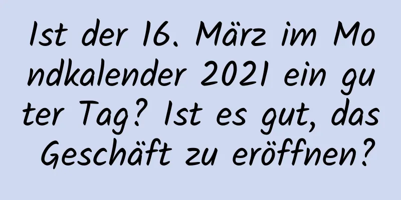 Ist der 16. März im Mondkalender 2021 ein guter Tag? Ist es gut, das Geschäft zu eröffnen?