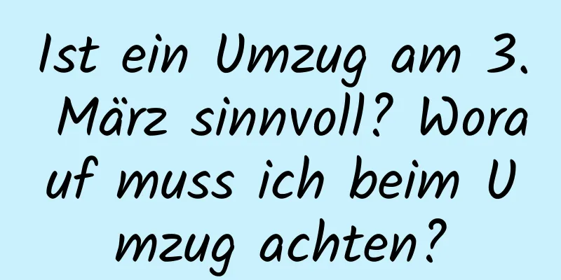 Ist ein Umzug am 3. März sinnvoll? Worauf muss ich beim Umzug achten?