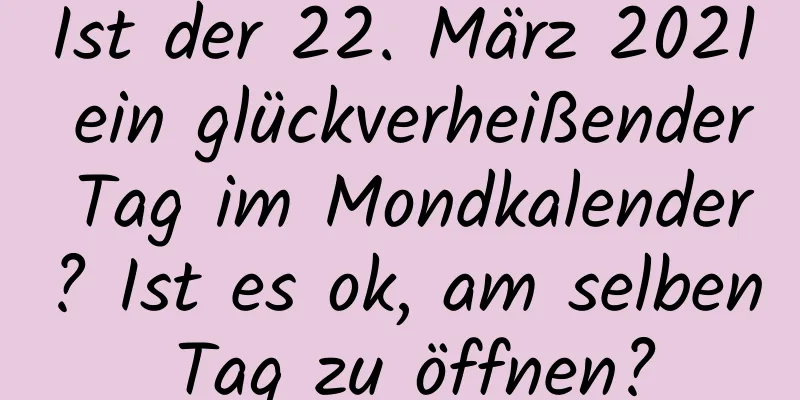 Ist der 22. März 2021 ein glückverheißender Tag im Mondkalender? Ist es ok, am selben Tag zu öffnen?