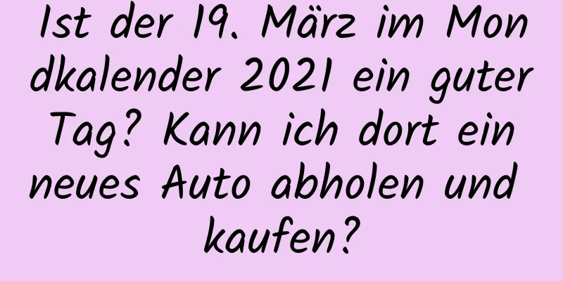 Ist der 19. März im Mondkalender 2021 ein guter Tag? Kann ich dort ein neues Auto abholen und kaufen?