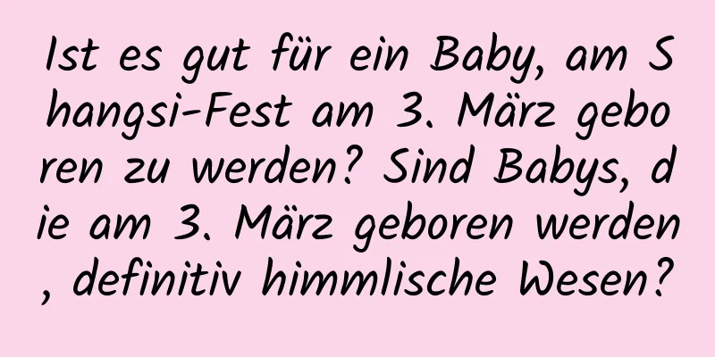 Ist es gut für ein Baby, am Shangsi-Fest am 3. März geboren zu werden? Sind Babys, die am 3. März geboren werden, definitiv himmlische Wesen?