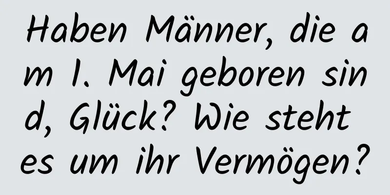 Haben Männer, die am 1. Mai geboren sind, Glück? Wie steht es um ihr Vermögen?