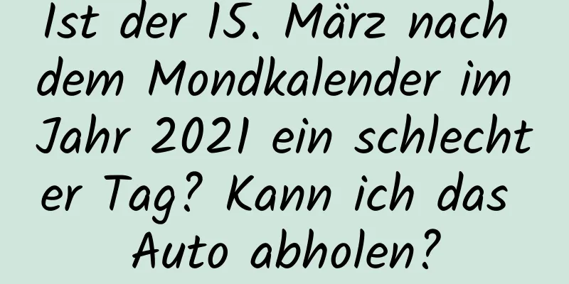 Ist der 15. März nach dem Mondkalender im Jahr 2021 ein schlechter Tag? Kann ich das Auto abholen?